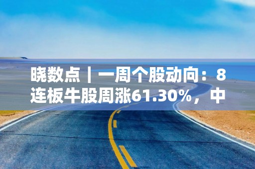 晓数点｜一周个股动向：8连板牛股周涨61.30%，中兴通讯获主力青睐