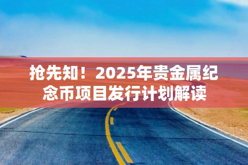 抢先知！2025年贵金属纪念币项目发行计划解读