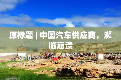 原标题 | 中国汽车供应商，濒临崩溃