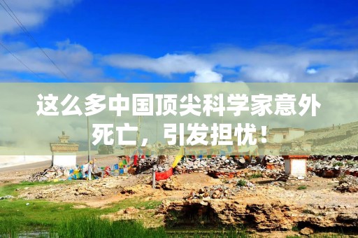 这么多中国顶尖科学家意外死亡，引发担忧！
