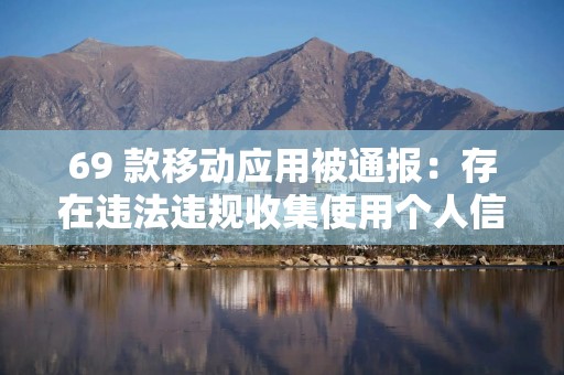 69 款移动应用被通报：存在违法违规收集使用个人信息行为