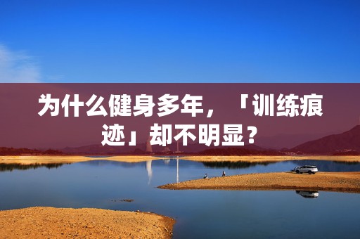 为什么健身多年，「训练痕迹」却不明显？