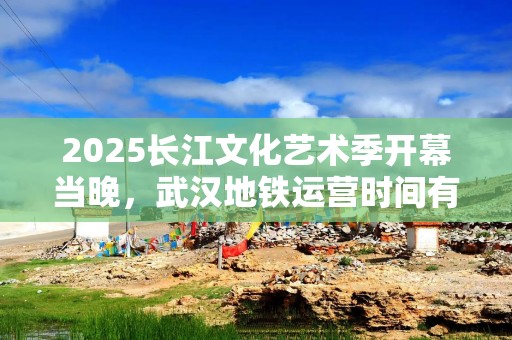 2025长江文化艺术季开幕当晚，武汉地铁运营时间有调整