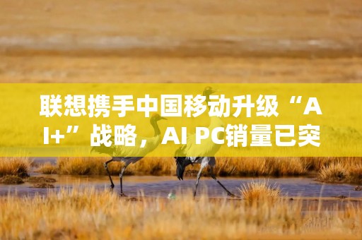 联想携手中国移动升级“AI+”战略，AI PC销量已突破200万台