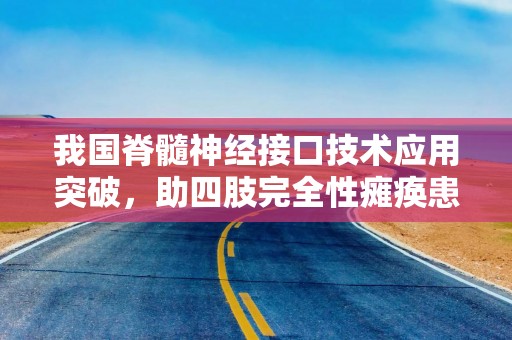 我国脊髓神经接口技术应用突破，助四肢完全性瘫痪患者自主行走