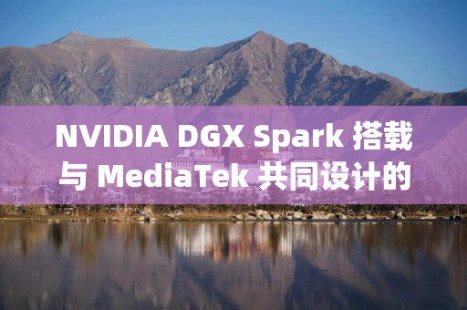 NVIDIA DGX Spark 搭载与 MediaTek 共同设计的 GB10 超级芯片