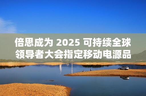 倍思成为 2025 可持续全球领导者大会指定移动电源品牌
