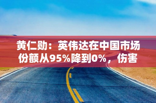 黄仁勋：英伟达在中国市场份额从95%降到0%，伤害中国的事往往更严重伤害美国
