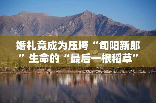 婚礼竟成为压垮“旬阳新郎”生命的“最后一根稻草”？
