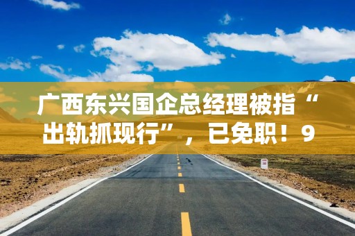 广西东兴国企总经理被指“出轨抓现行”，已免职！9月曾现身