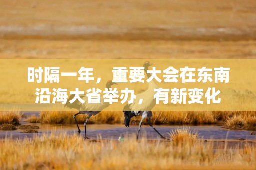 时隔一年，重要大会在东南沿海大省举办，有新变化