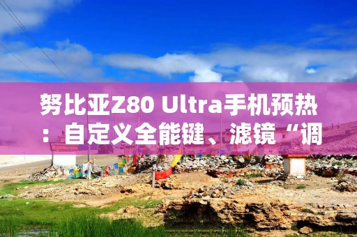 努比亚Z80 Ultra手机预热：自定义全能键、滤镜“调色盘”功能，10月22日发布