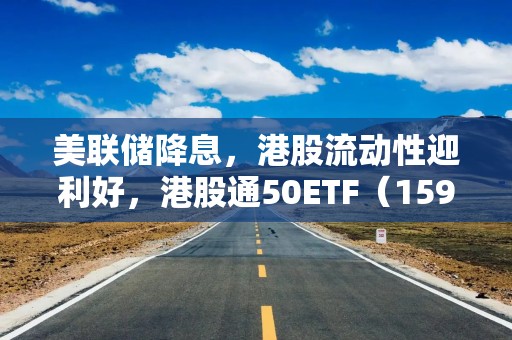 美联储降息，港股流动性迎利好，港股通50ETF（159712）涨超2.3%