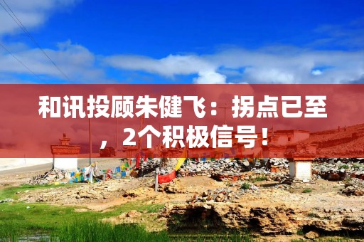 和讯投顾朱健飞：拐点已至，2个积极信号！