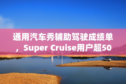 通用汽车秀辅助驾驶成绩单，Super Cruise用户超50万且“零事故”