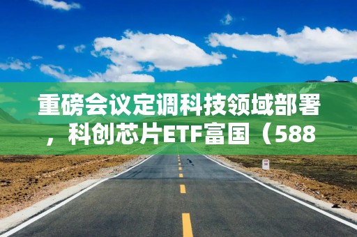 重磅会议定调科技领域部署，科创芯片ETF富国（588810）盘中涨幅达4.08%
