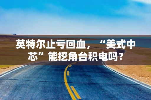 英特尔止亏回血，“美式中芯”能挖角台积电吗？