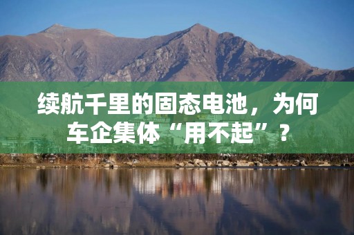 续航千里的固态电池，为何车企集体“用不起”？