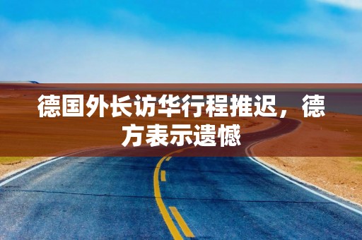 德国外长访华行程推迟，德方表示遗憾