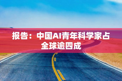 报告：中国AI青年科学家占全球逾四成