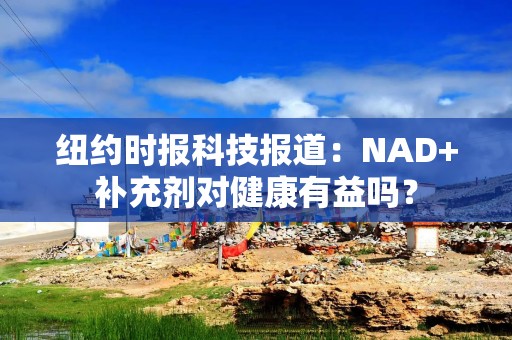 纽约时报科技报道：NAD+补充剂对健康有益吗？