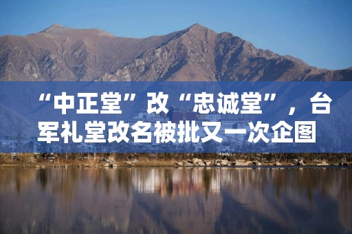 “中正堂”改“忠诚堂”，台军礼堂改名被批又一次企图“去中国化”