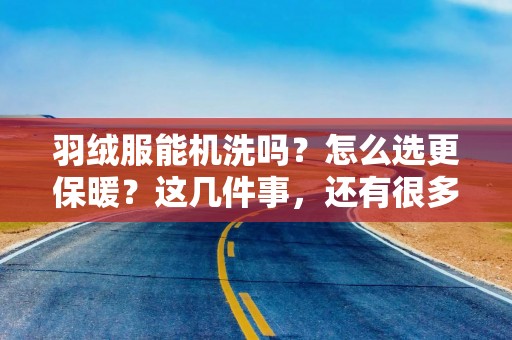 羽绒服能机洗吗？怎么选更保暖？这几件事，还有很多人不知道！