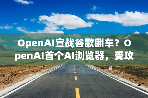 OpenAI宣战谷歌翻车？OpenAI首个AI浏览器，受攻击风险比谷歌高90%