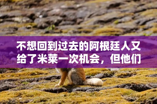 不想回到过去的阿根廷人又给了米莱一次机会，但他们的耐心不多了