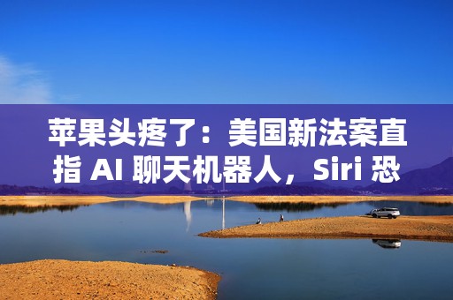 苹果头疼了：美国新法案直指 AI 聊天机器人，Siri 恐受牵连