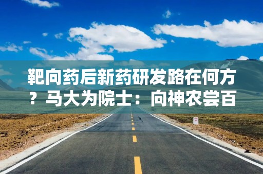 靶向药后新药研发路在何方？马大为院士：向神农尝百草借智慧