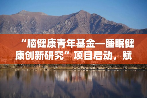“脑健康青年基金—睡眠健康创新研究”项目启动，赋能中国睡眠医学新发展