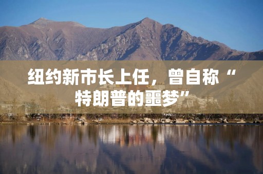 纽约新市长上任，曾自称“特朗普的噩梦”
