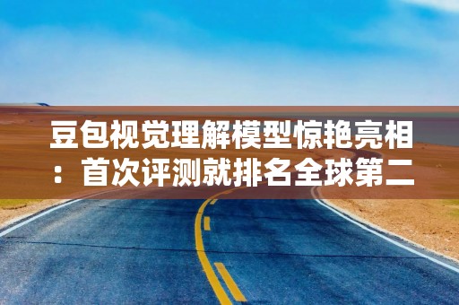 豆包视觉理解模型惊艳亮相：首次评测就排名全球第二