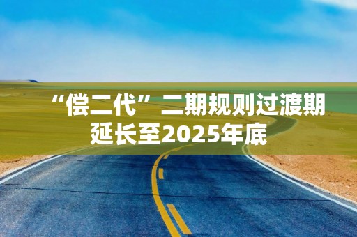 “偿二代”二期规则过渡期延长至2025年底