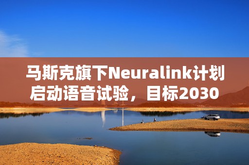 马斯克旗下Neuralink计划启动语音试验，目标2030年健康人植入脑芯片