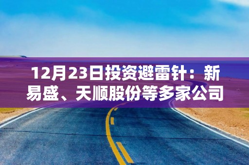 12月23日投资避雷针：新易盛、天顺股份等多家公司实控人遭证监会立案调查