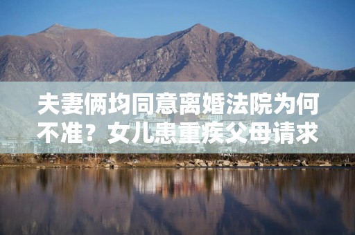 夫妻俩均同意离婚法院为何不准？女儿患重疾父母请求离婚法院不准