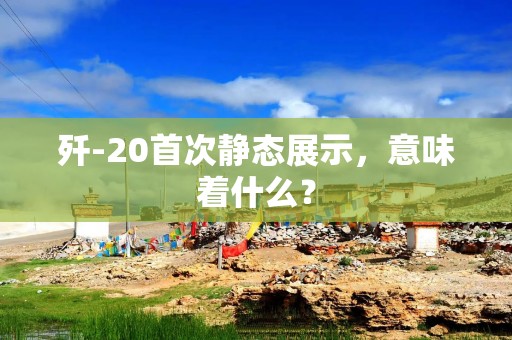 歼-20首次静态展示，意味着什么？