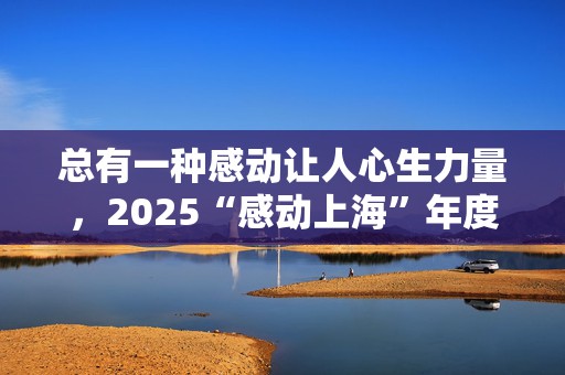 总有一种感动让人心生力量，2025“感动上海”年度人物揭晓
