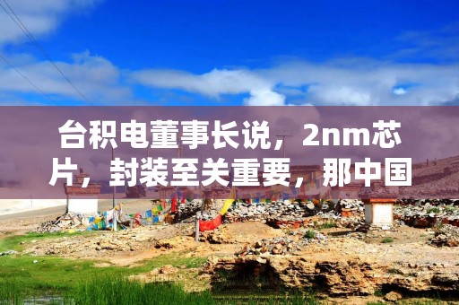 台积电董事长说，2nm芯片，封装至关重要，那中国的机会来了？