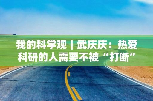 我的科学观｜武庆庆：热爱科研的人需要不被“打断”的环境