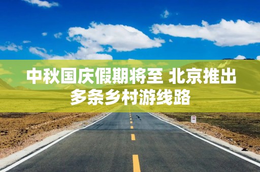 中秋国庆假期将至 北京推出多条乡村游线路