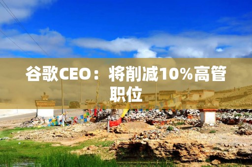 谷歌CEO：将削减10%高管职位