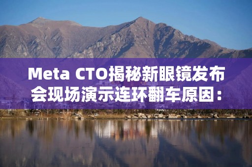 Meta CTO揭秘新眼镜发布会现场演示连环翻车原因：不是Wi-Fi的锅