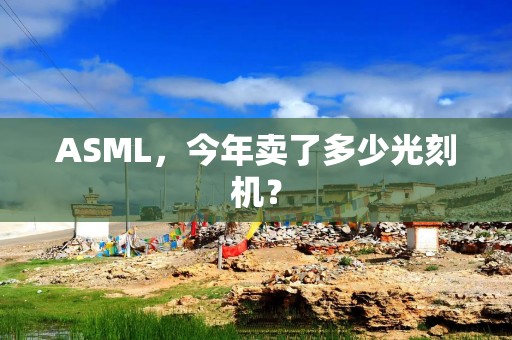 ASML，今年卖了多少光刻机？