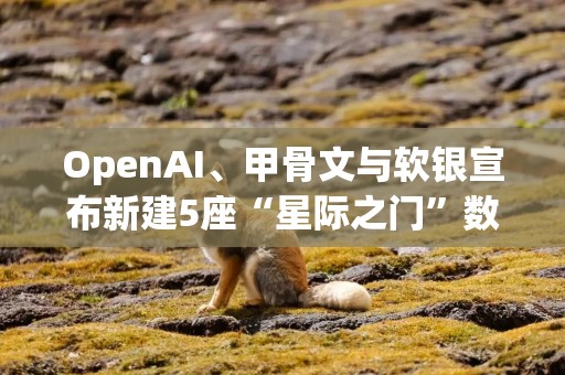 OpenAI、甲骨文与软银宣布新建5座“星际之门”数据中心；AI需求强劲，美光科技Q4营收同比大增46%丨全球科技早参