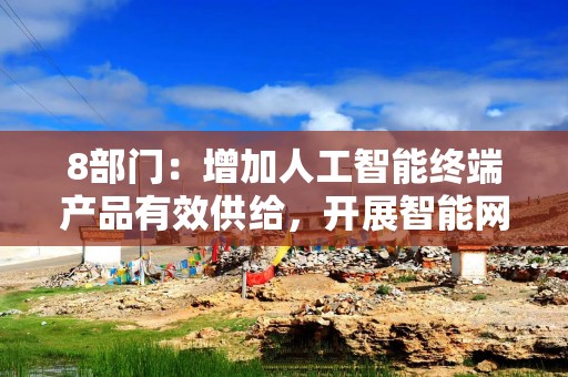 8部门：增加人工智能终端产品有效供给，开展智能网联汽车准入和上路通行试点
