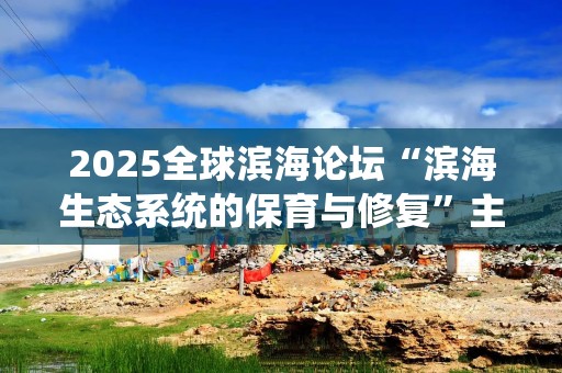 2025全球滨海论坛“滨海生态系统的保育与修复”主题论坛在盐城举办