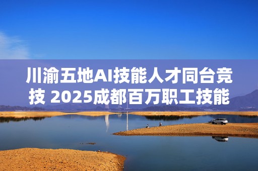 川渝五地AI技能人才同台竞技 2025成都百万职工技能大赛来了
